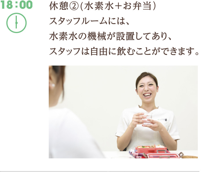 18:00　休憩②(水素水＋お弁当）スタッフルームには、水素水の機械が設置してあり、スタッフは自由に飲むことができます。