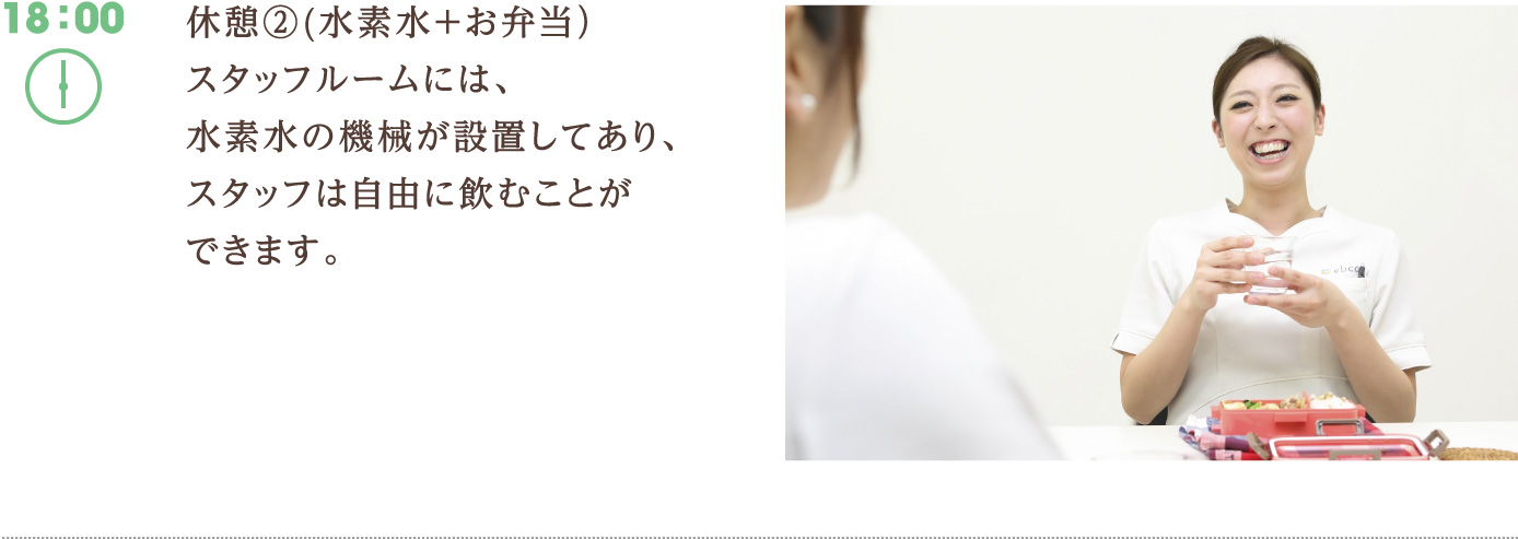 18:00　休憩②(水素水＋お弁当）スタッフルームには、水素水の機械が設置してあり、スタッフは自由に飲むことができます。