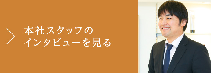 本社スタッフのインタビューを見る