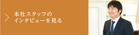 本社スタッフのインタビューを見る