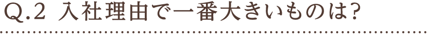 Q.2 入社理由で一番大きいものは？