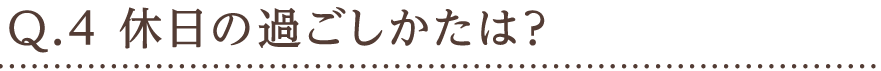 Q.4 休日の過ごしかたは？