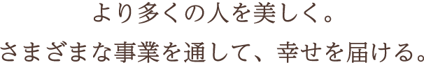 より多くの人を美しく。さまざまな事業を通して、幸せを届ける。