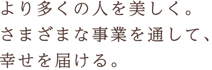 より多くの人を美しく。さまざまな事業を通して、幸せを届ける。