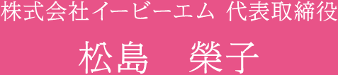 株式会社イービーエム 代表取締役 松島　榮子