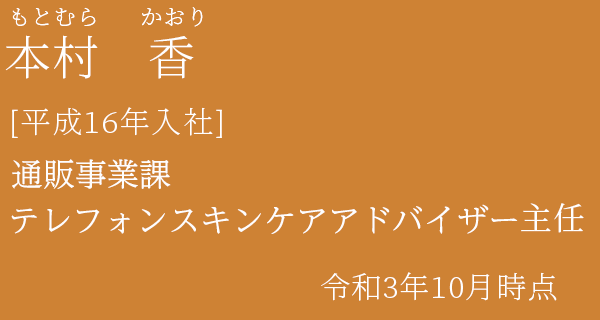 本村　香　商品・営業部 通販事業課　テレフォンスキンケアアドバイザー　主任